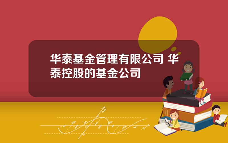 华泰基金管理有限公司 华泰控股的基金公司